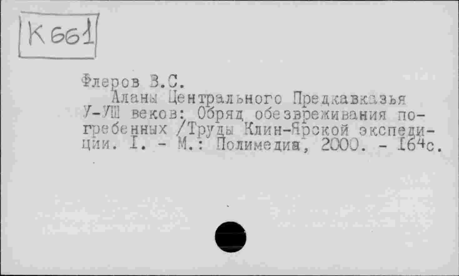 ﻿Флеров 3.0.
Аланы Центрального Предкавказья Я—УШ веков: Обряд обезвреживания погребенных /Труды Клин-Ярокой экспедиции. I. - М.: Полимедиа, 2000. - Іб^с.